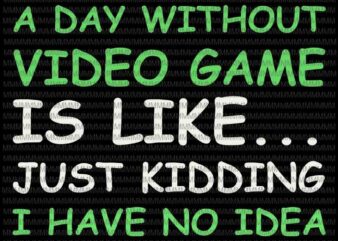 A Day Without Video Games Is Like Just Kidding I Have No Idea svg, Funny Video Gamer svg, funny quote svg t shirt vector