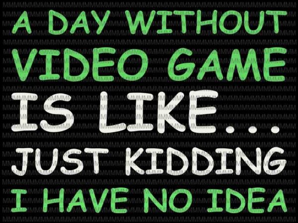 A day without video games is like just kidding i have no idea svg, funny video gamer svg, funny quote svg t shirt vector