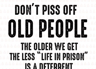 Don’t Piss Off Old People The Older We Get The Less Life in Prison is a deterrent, Don’t Piss Off Old People svg, Don’t Piss Off Old People, Don’t Piss t shirt vector illustration