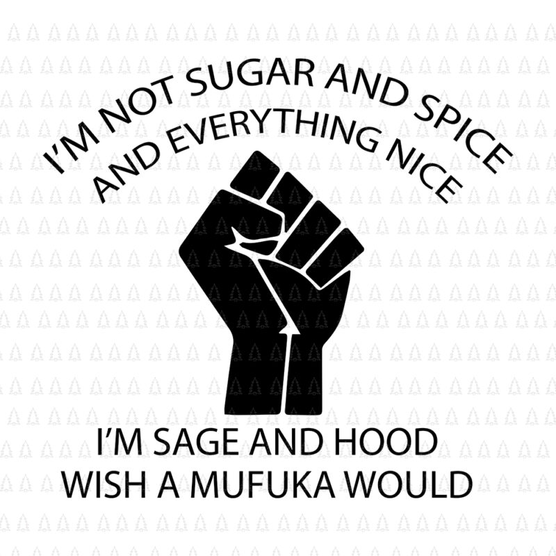 I'm not sugar and spice and everything nice, I'm sage and hood and wish a mufuka would, I'm not sugar and spice and everything nice svg, I'm not sugar and