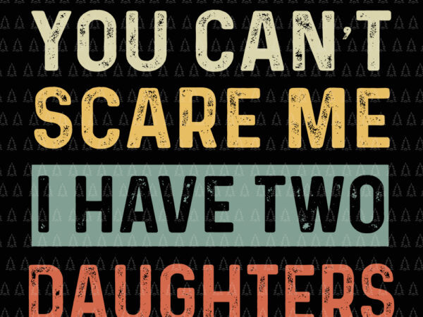 You can’t scare me i have two daughters, you can’t scare me i have two daughters svg, daughter svg, you can’t scare me i have two daughters funny dad t shirt design template