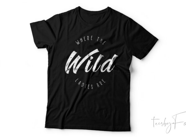 Where the wild ladies are | cool text based t shirt design with editable files and fonts