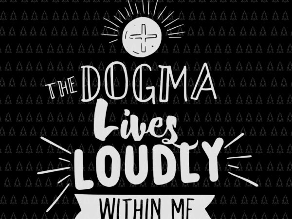 The dogma lives loudly within me, dogma lives loudly within me svg, dogma lives loudly within me catholic conservative eucharist cut file t shirt designs for sale