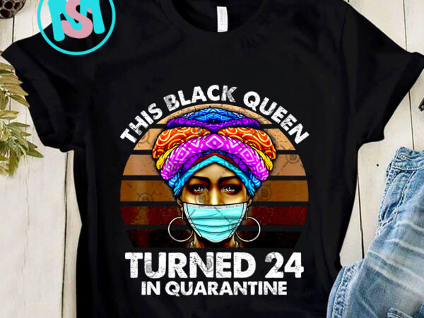 Black queen turned 24 in quarantine black girl 24th birthday png, black girl png, skin color png, racism png, digital download t shirt template