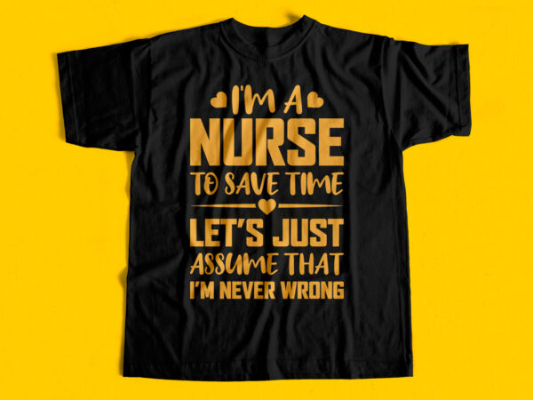 I am a nurse to save time lets just assume that i am never wrong t-shirt design for sale
