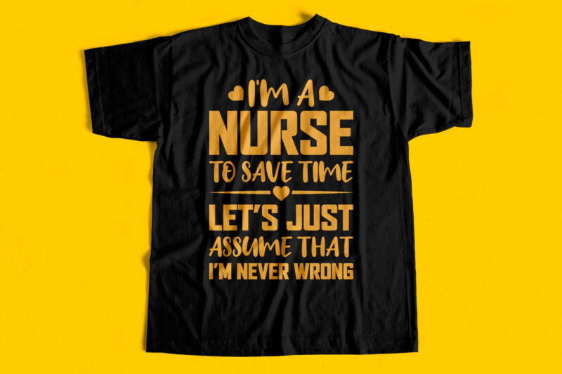 I am a nurse to save time lets just assume that I am never wrong t-shirt design for sale