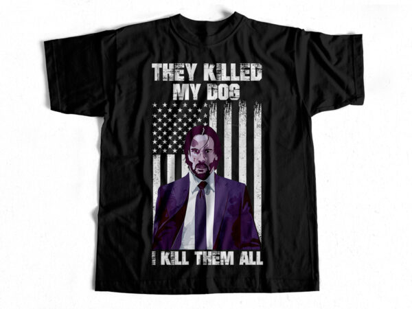They killed my dog – i kill them all – t-shirt design for sale – john wick fan edition t-shirt