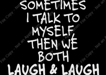 Sometimes I Talk To Myself The We Both Laugh and Laugh, Sometimes I Talk To Myself The We Both Laugh and Laugh SVG, Sometimes I Talk To Myself The We t shirt template vector