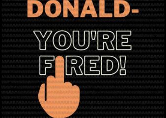 Donald You’re Fired svg, You Are Fired vector, Trump Fired svg, anti trump svg, biden for president svg, vote biden