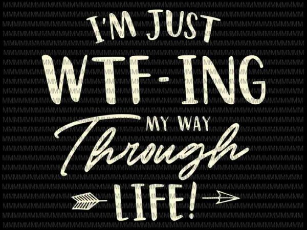 I’m just wtf-ing my way through life svg, funny quote svg, quote svg, png, dxf, eps, ai files t shirt design for sale