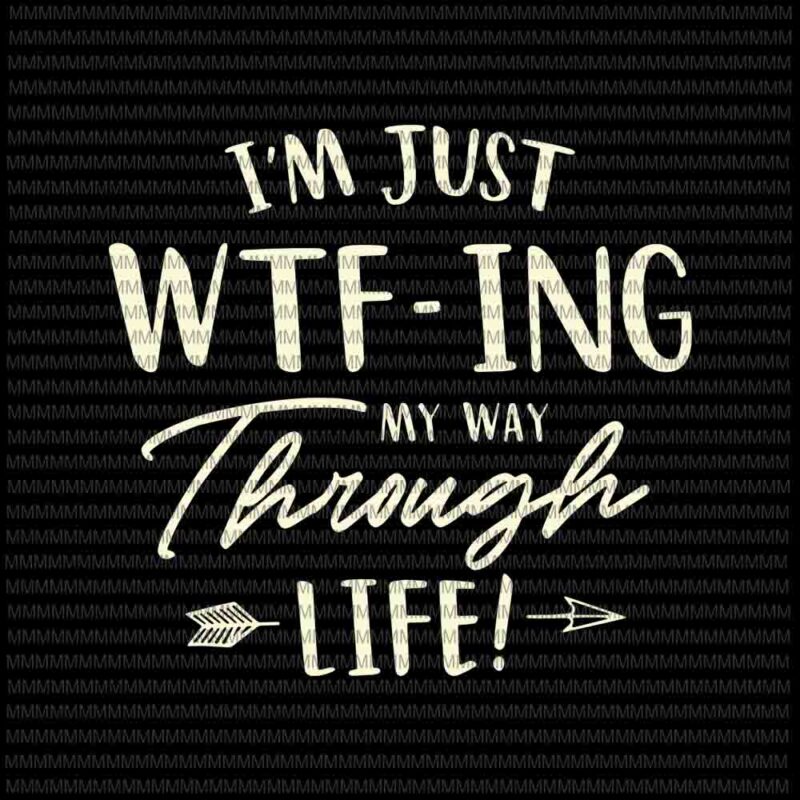 I’m Just wtf-ing My Way Through Life svg, funny quote svg, quote svg, png, dxf, eps, ai files