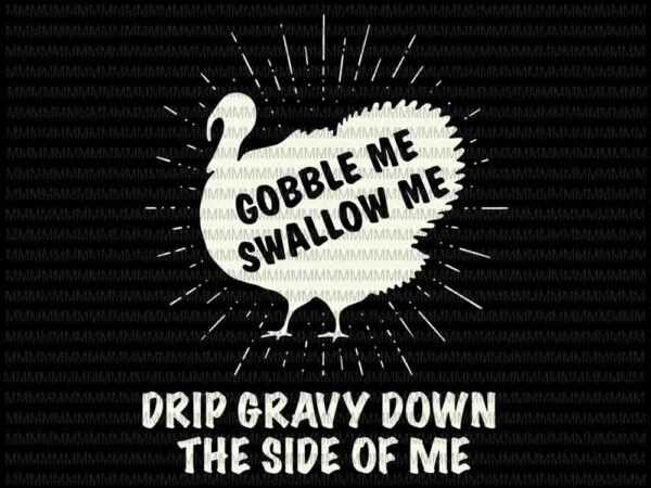 Gobble me swallow me svg, drip gravy down the side of me svg, turkey thanksgiving svg, funny thanksgiving svg t shirt design template