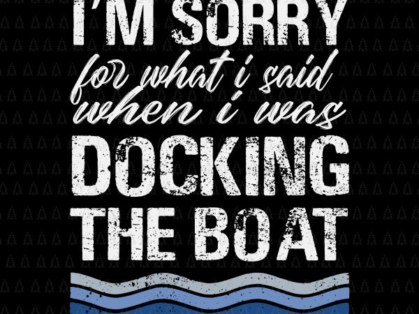I’m sorry for what i said when i was docking the boat svg, i’m sorry for what i said when i was docking the boat, boat svg, eps, dxf, png, t shirt design for sale