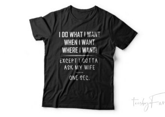 I do what I want when, When I want , where I want | Except I gotta as my wife.. one sec t shirt design for sale