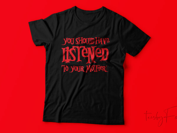 You should have listened to your mother | quote t shirt design for sale