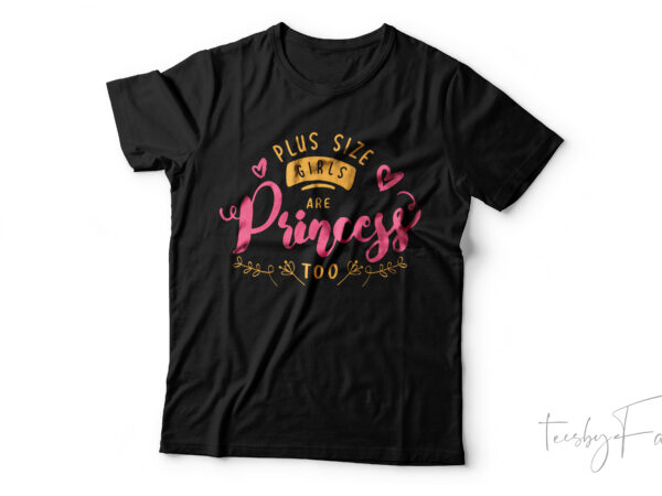 Plus size girls are princess too | quote and art t shirt design for sale