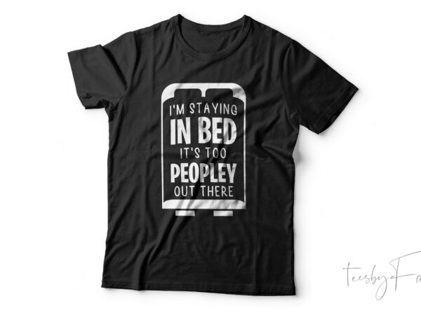 I am staying in bed it’s too peopley out there t shirt design for sale