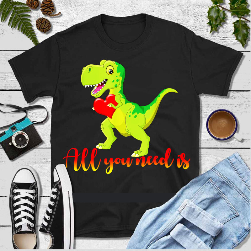 All T rex dinosaurs need is love t shirt Design, All you need is love, All you need is love PNG, All you need is love T-shirt Design