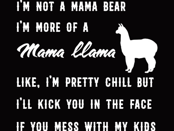 I’m not a mama bear, i’m more of a mama llama like, i’m pretty chill but i’ll kick you in the face if you mess with my kids t shirt design for sale