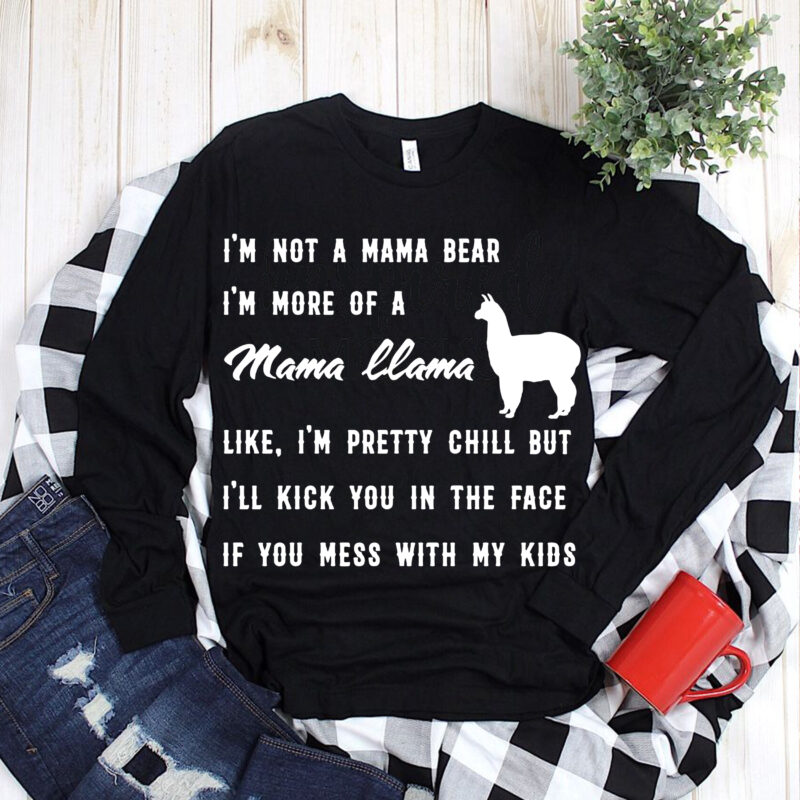I’m not a mama bear, I’m more of a Mama llama like, I’m pretty chill but i’ll kick you in the face if you mess with my kids