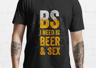 BS I Need is BEER & S3X tshirt design