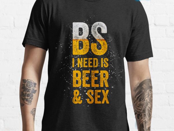 Bs i need is beer & s3x tshirt design