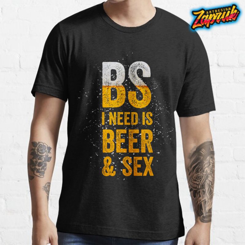 BS I Need is BEER & S3X tshirt design