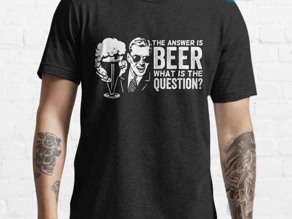 The answer is beer what is the question funny tshirt design