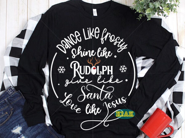 Dance like frosty shine like rudolph give like santa love like jesus svg, dance like frosty svg, shine like rudolph svg, give like santa svg, love like jesus svg, christmas t shirt vector illustration