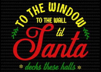 To the window to the wall til santa decks these halls svg, quote christmas svg, quote santa svg, christmas 2020 svg t shirt designs for sale