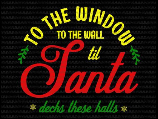 To the window to the wall til santa decks these halls svg, quote christmas svg, quote santa svg, christmas 2020 svg t shirt designs for sale
