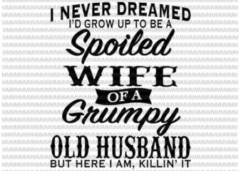 I Never Dreamed I’d Grow Up To Be A Spoiled Wife Of A Grumpy Old Husband, Funny Quote Wife Husband, Spoiled Wife svg, Grumpy Old Husband svg t shirt design for sale