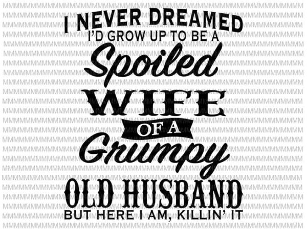 I never dreamed i’d grow up to be a spoiled wife of a grumpy old husband, funny quote wife husband, spoiled wife svg, grumpy old husband svg t shirt design for sale