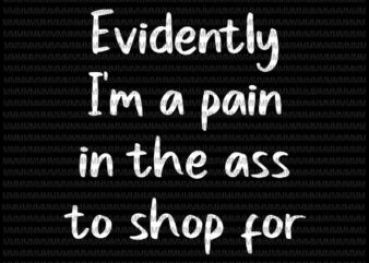 Evidently I’m A Pain In The Ass To Shop For svg, Funny Quote svg vector clipart