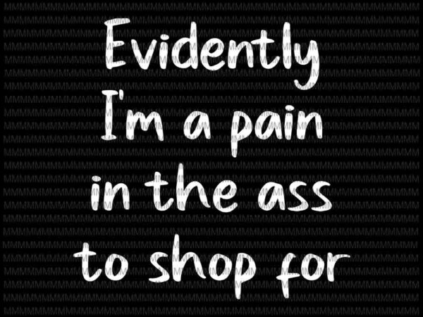 Evidently i’m a pain in the ass to shop for svg, funny quote svg vector clipart