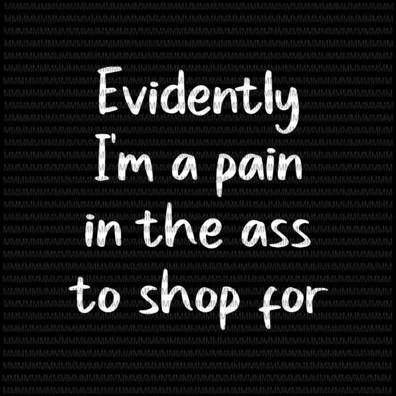 Evidently I’m A Pain In The Ass To Shop For svg, Funny Quote svg