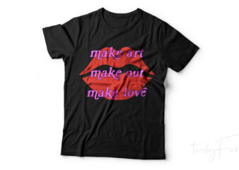 Make Art , Make Out, Make Love T shirt artwork for sale