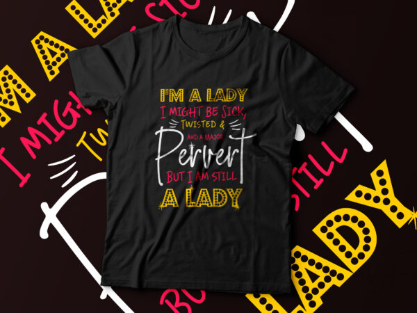 I am a lady, i might be sick, twisted and a major pervert but i am still a lady t shirt design for sale