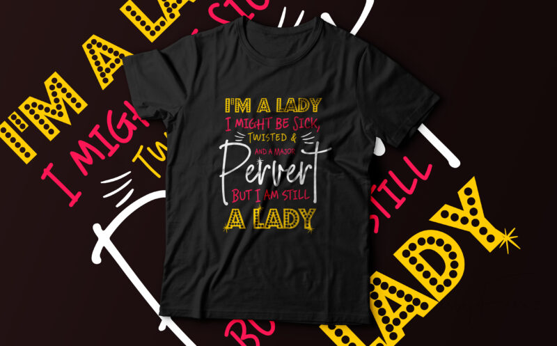 I am a LADY, I might be sick, Twisted and a major pervert but I am still a LADY
