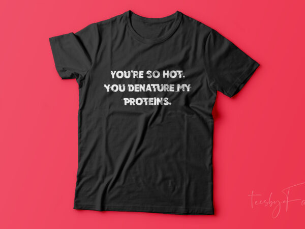 You are so hot, you denature my proteins | funny quote t shirt design for sale