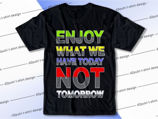 T shirt design graphic, vector, illustration enjoy what we have today not tomorrow lettering typography
