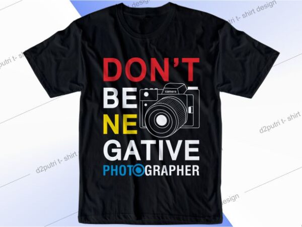 Photographer t shirt design graphic, vector, illustration don’t be negative lettering typography