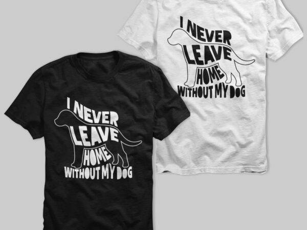 I never leave home without my dog, never leave dog, my life, pet lover, dog is good, tshirt design for sale