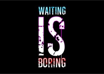 WAITING IS BORING HUMOR FUNNY quotes t shirt design graphic, vector, illustration HUMOROUS inspiration motivation lettering typography
