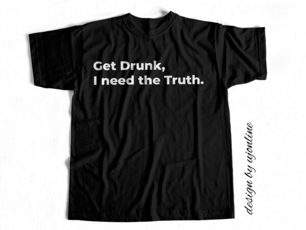 Get drunk i need the truth – funny t shirt design for sale