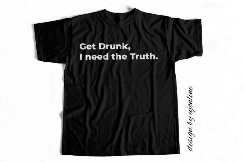 Get Drunk I need the truth – Funny T shirt Design For Sale