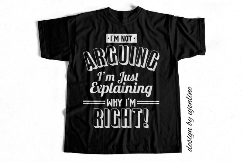 I am not ARGUING I am just explaining why I am right – T-Shirt Design