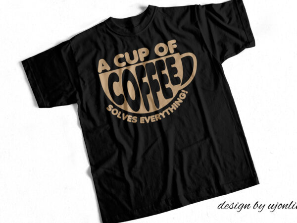 A cup of coffee solves everything – t- shirt design for sale