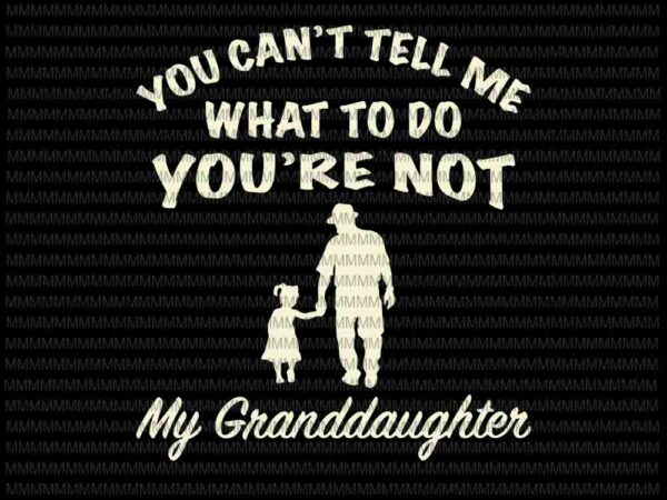 You can’t tell me what to do you’re not my granddaughter svg, funny granddaughter quote svg, father’s day svg t shirt design template