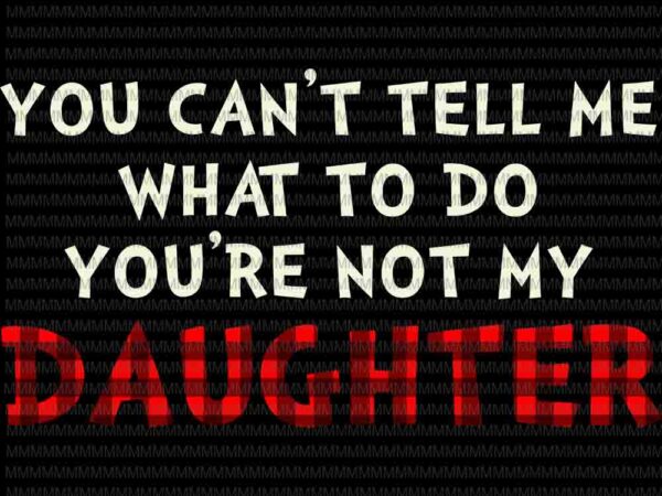 You can’t tell me what to do you’re not my daughter svg, funny daughter quote svg, father’s day svg t shirt design template
